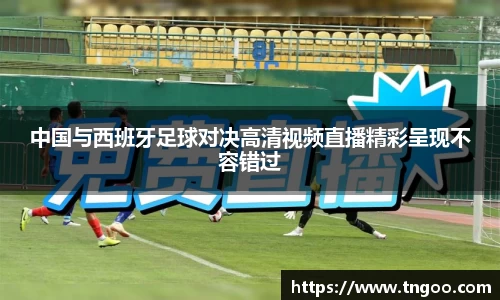 中国与西班牙足球对决高清视频直播精彩呈现不容错过