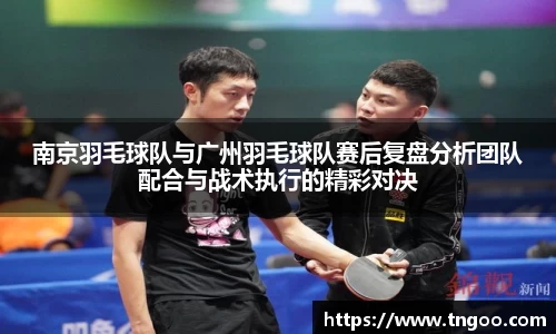 南京羽毛球队与广州羽毛球队赛后复盘分析团队配合与战术执行的精彩对决