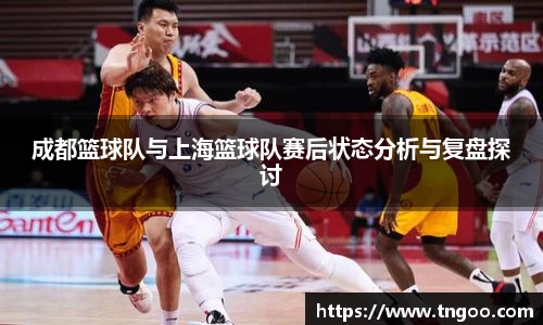 成都篮球队与上海篮球队赛后状态分析与复盘探讨