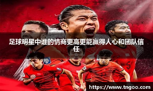 足球明星中谁的情商更高更能赢得人心和团队信任