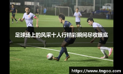 足球场上的风采十人行精彩瞬间尽收眼底