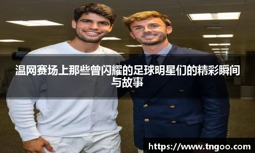 温网赛场上那些曾闪耀的足球明星们的精彩瞬间与故事