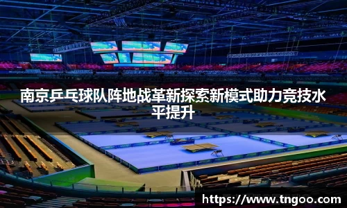 南京乒乓球队阵地战革新探索新模式助力竞技水平提升